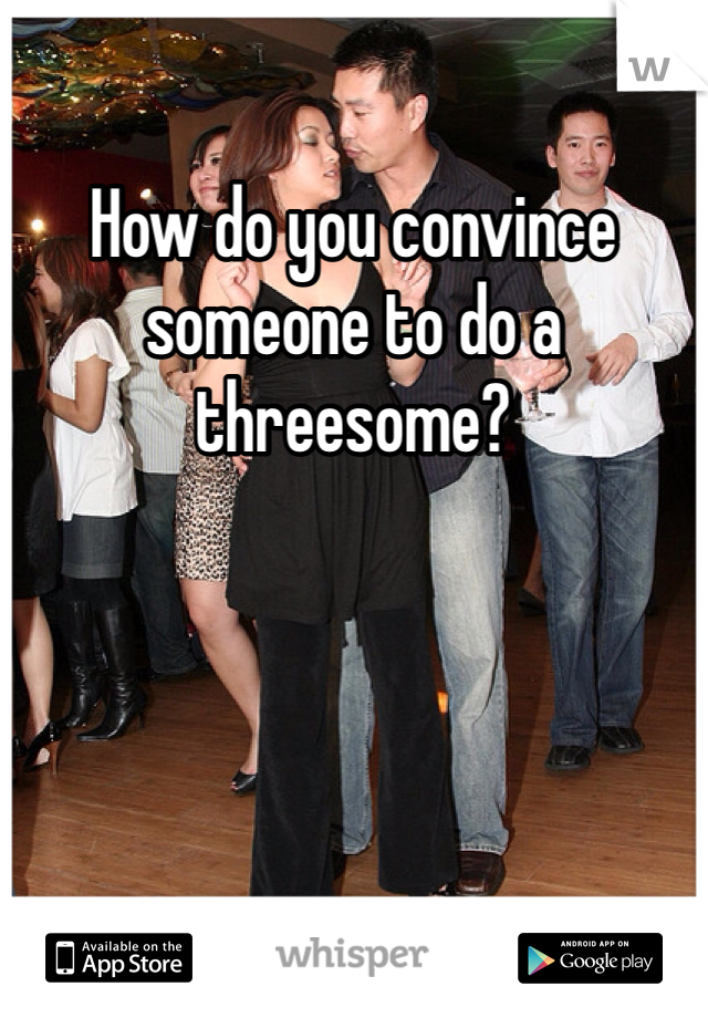 How do you convince someone to do a threesome?