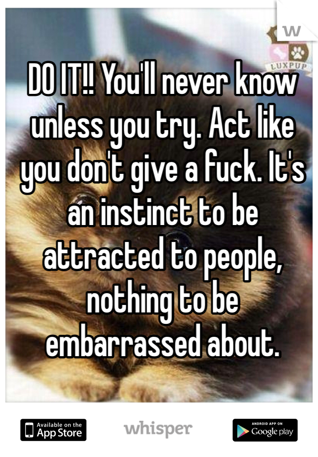 DO IT!! You'll never know unless you try. Act like you don't give a fuck. It's an instinct to be attracted to people, nothing to be embarrassed about. 