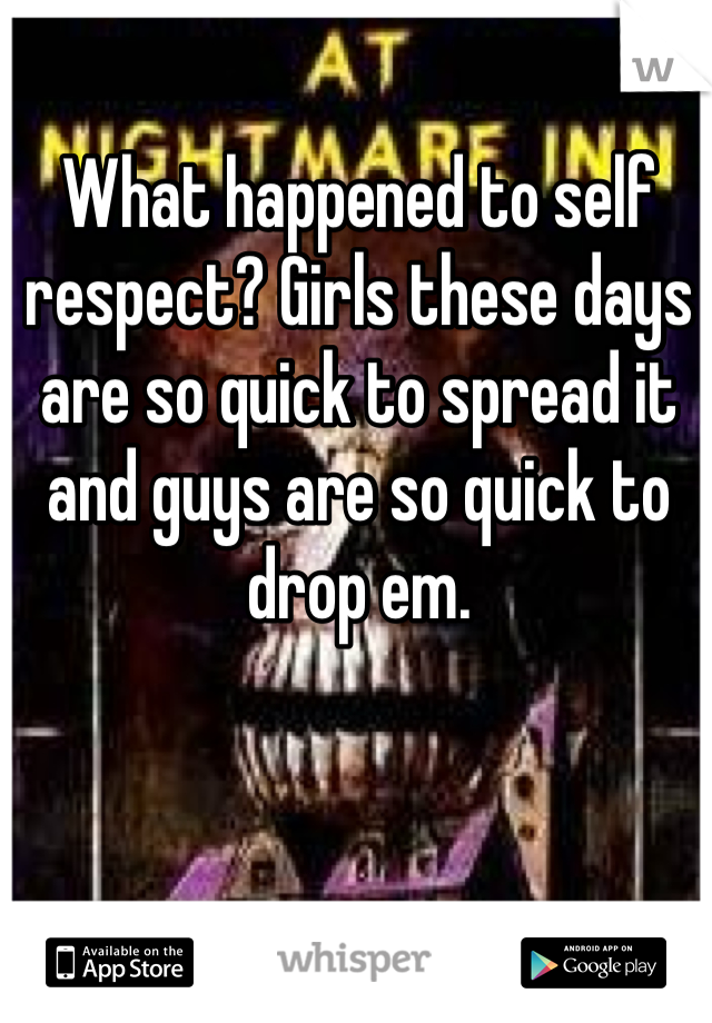 What happened to self respect? Girls these days are so quick to spread it and guys are so quick to drop em. 