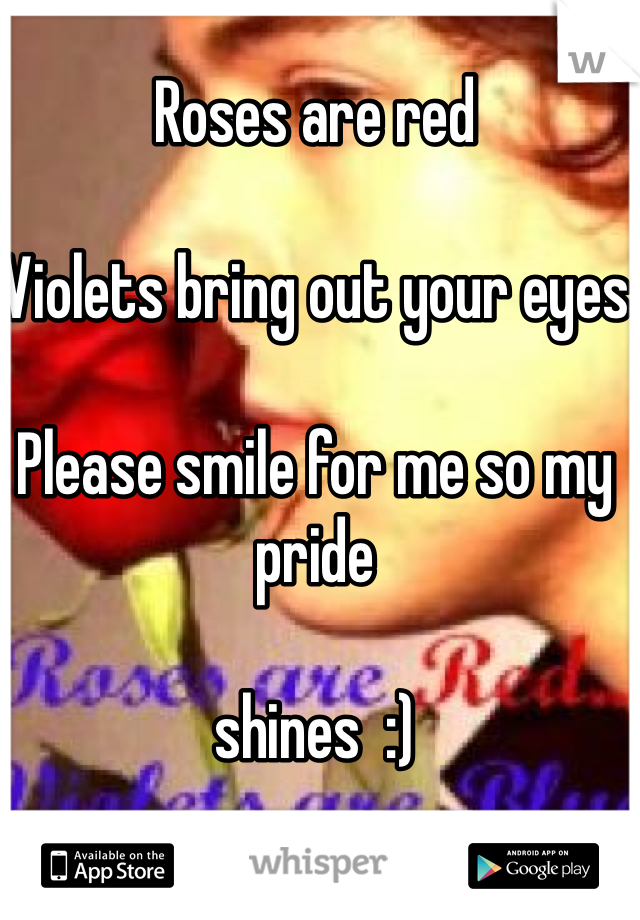 Roses are red

Violets bring out your eyes

Please smile for me so my pride 

shines  :)