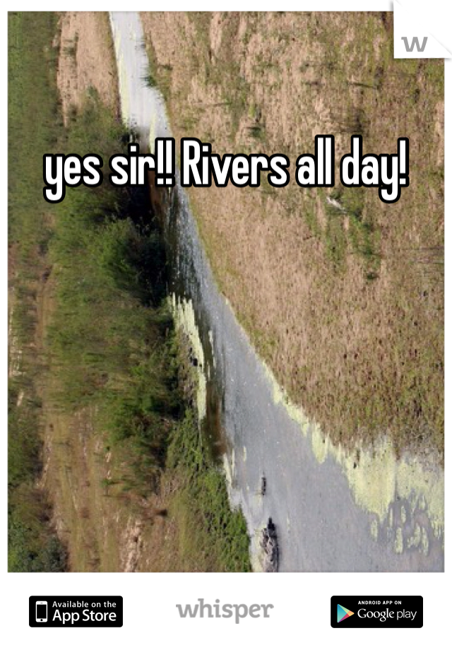 yes sir!! Rivers all day!