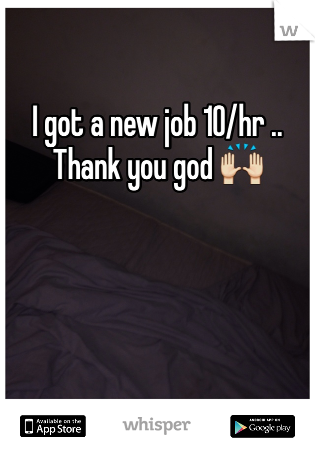 I got a new job 10/hr .. Thank you god 🙌
