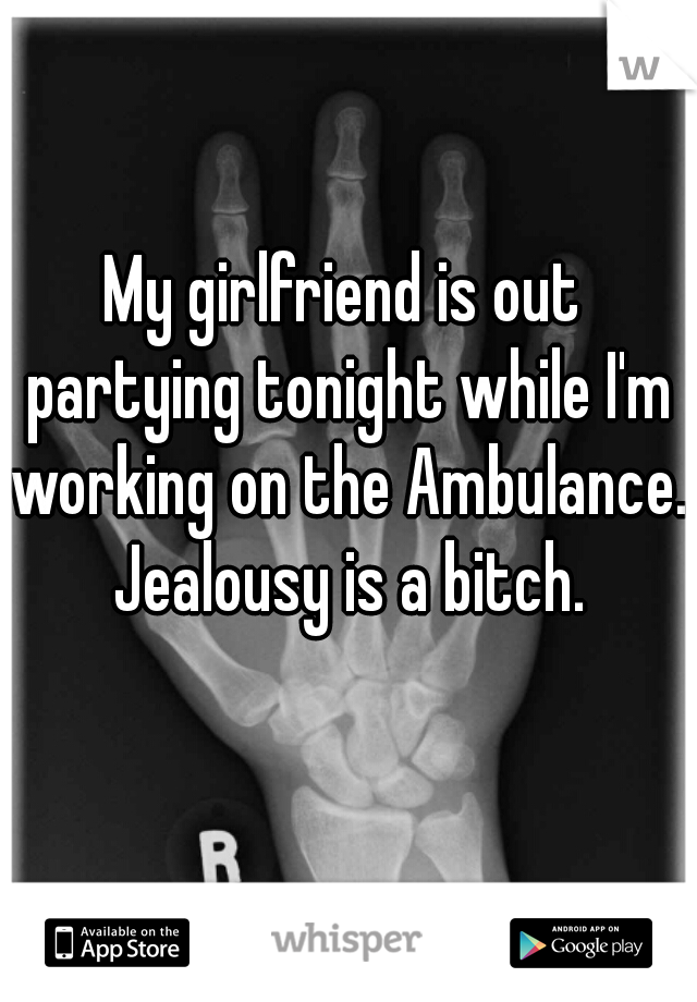My girlfriend is out partying tonight while I'm working on the Ambulance. Jealousy is a bitch.