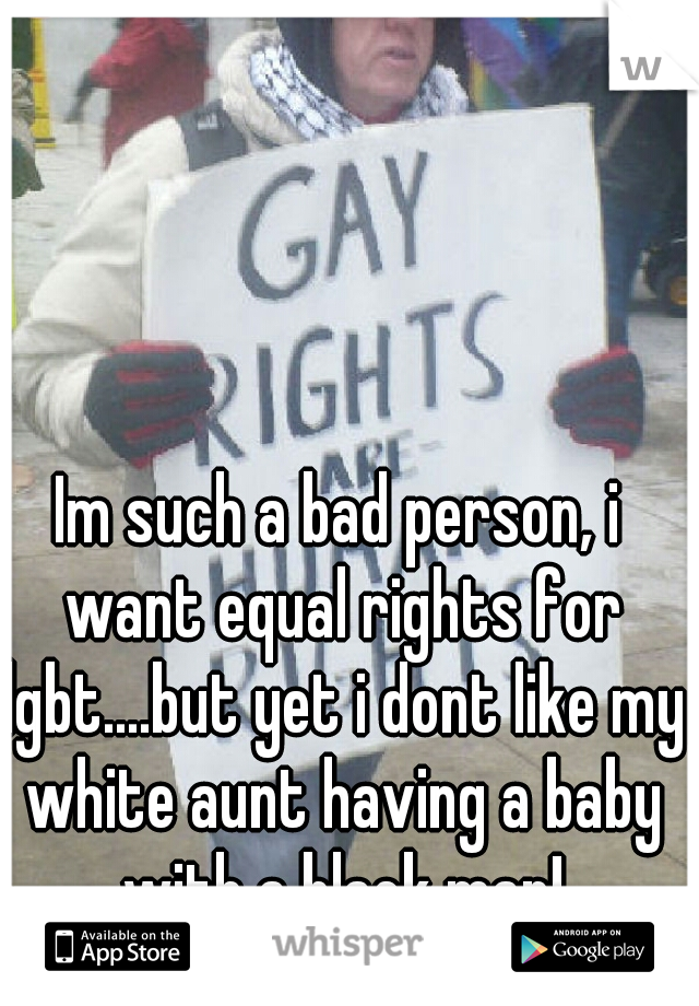 Im such a bad person, i want equal rights for lgbt....but yet i dont like my white aunt having a baby with a black man!