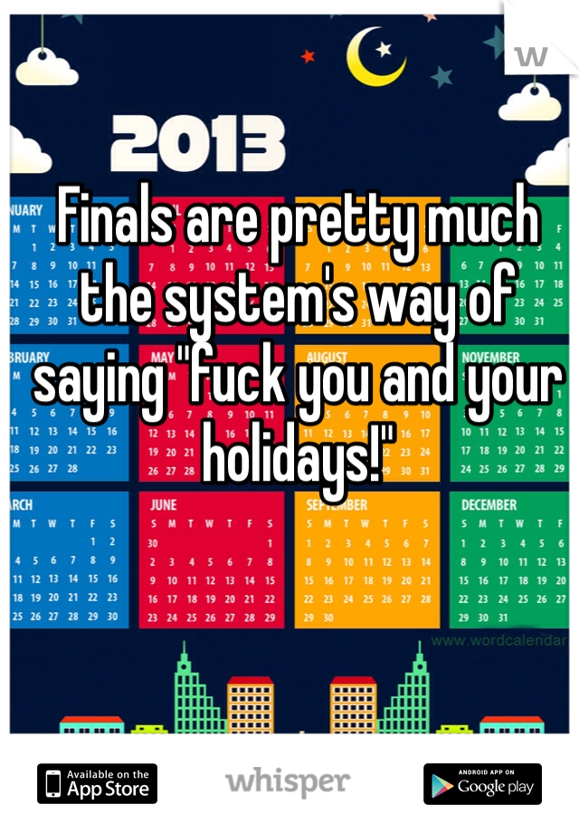 Finals are pretty much the system's way of saying "fuck you and your holidays!"