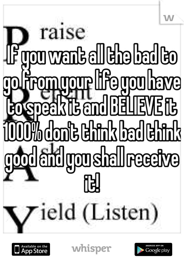 If you want all the bad to go from your life you have to speak it and BELIEVE it 1000% don't think bad think good and you shall receive it!