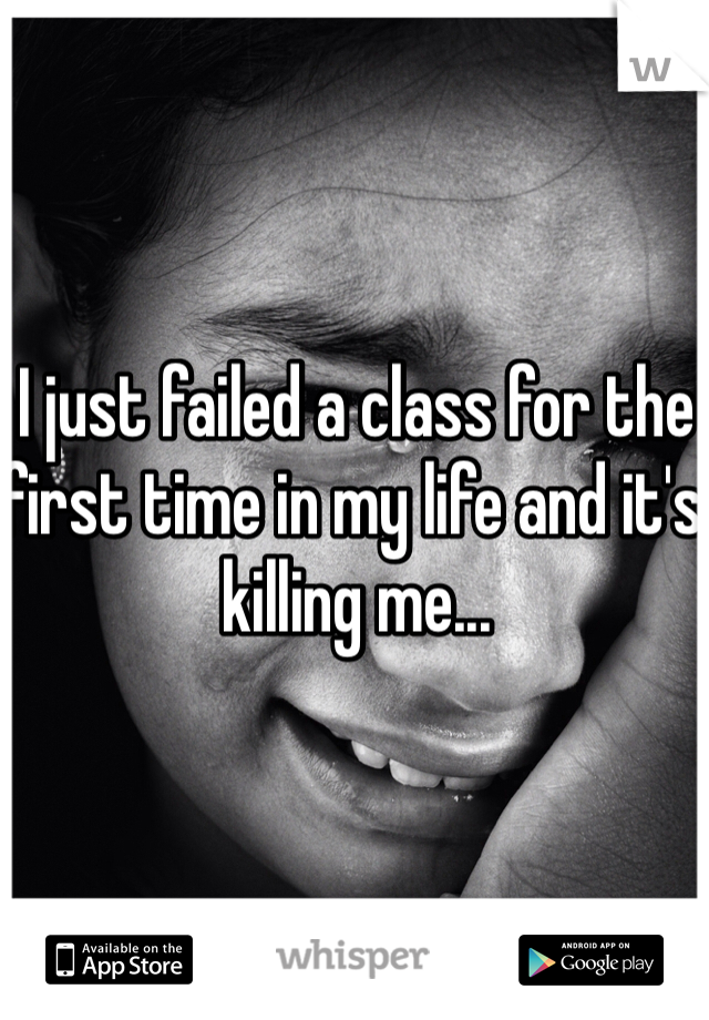 I just failed a class for the first time in my life and it's killing me...