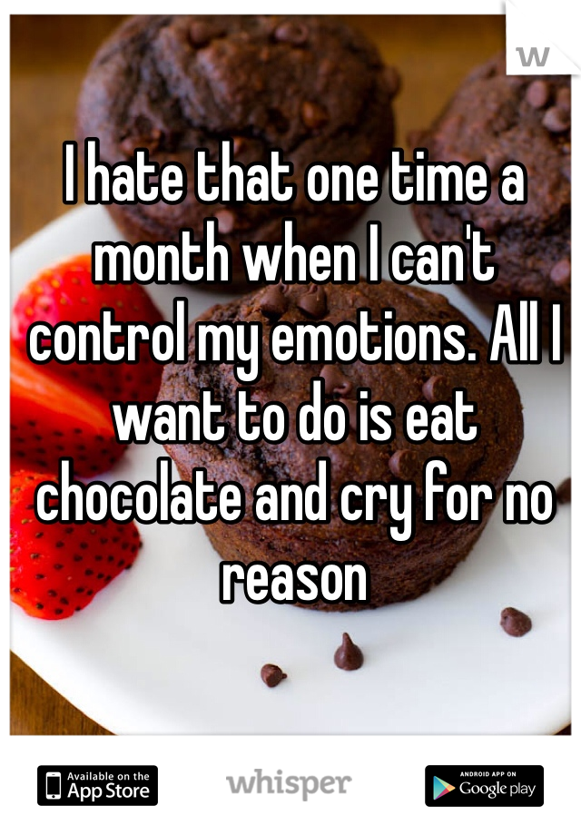 I hate that one time a month when I can't control my emotions. All I want to do is eat chocolate and cry for no reason