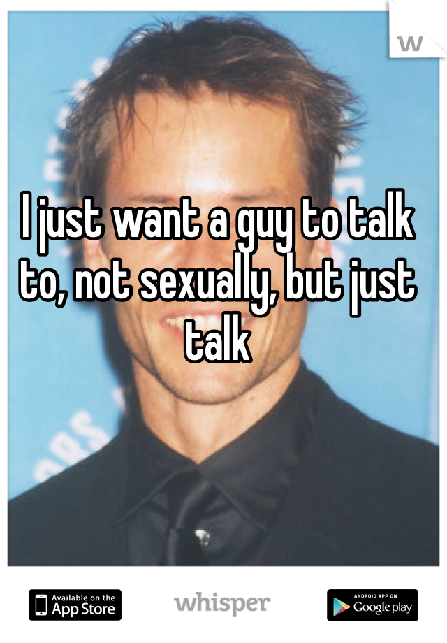 I just want a guy to talk to, not sexually, but just talk