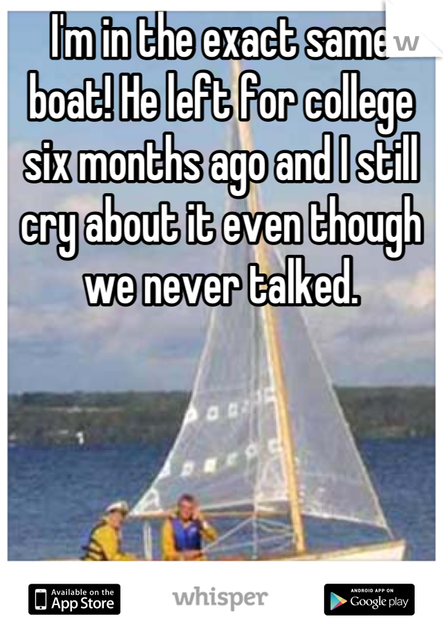 I'm in the exact same boat! He left for college six months ago and I still cry about it even though we never talked.