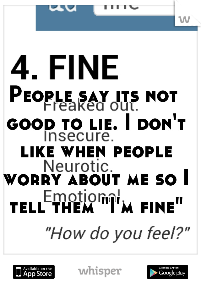 People say its not good to lie. I don't like when people worry about me so I tell them "I'm fine" 