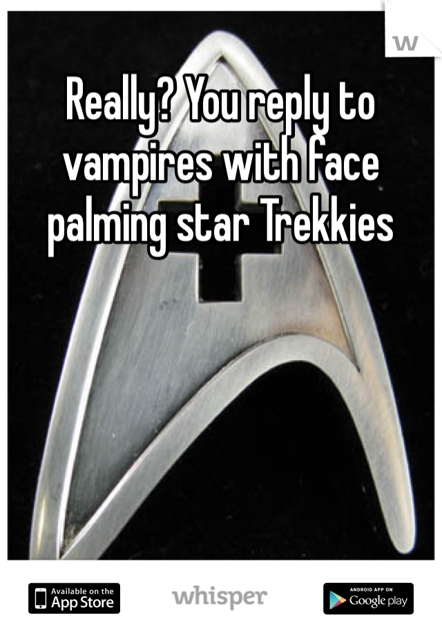Really? You reply to vampires with face palming star Trekkies 