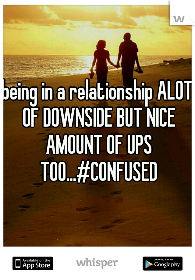 being in a relationship ALOT OF DOWNSIDE BUT NICE AMOUNT OF UPS TOO...#CONFUSED