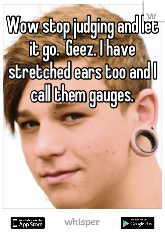 Wow stop judging and let it go.  Geez. I have stretched ears too and I call them gauges.