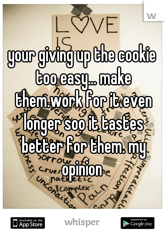 your giving up the cookie too easy... make them.work for it even longer soo it tastes better for them. my opinion 