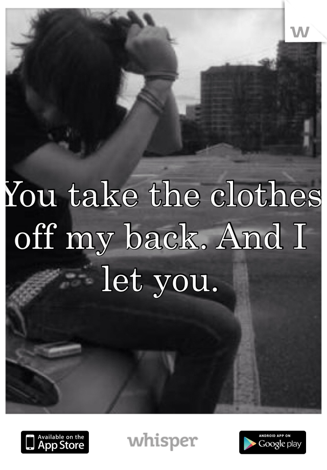 You take the clothes off my back. And I let you. 