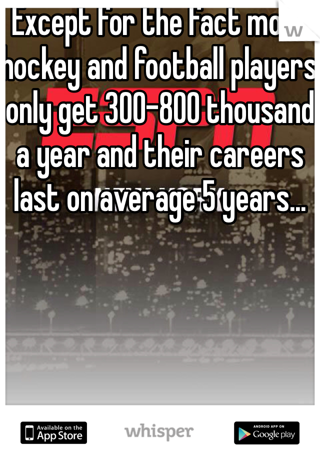 Except for the fact most hockey and football players only get 300-800 thousand a year and their careers last on average 5 years...