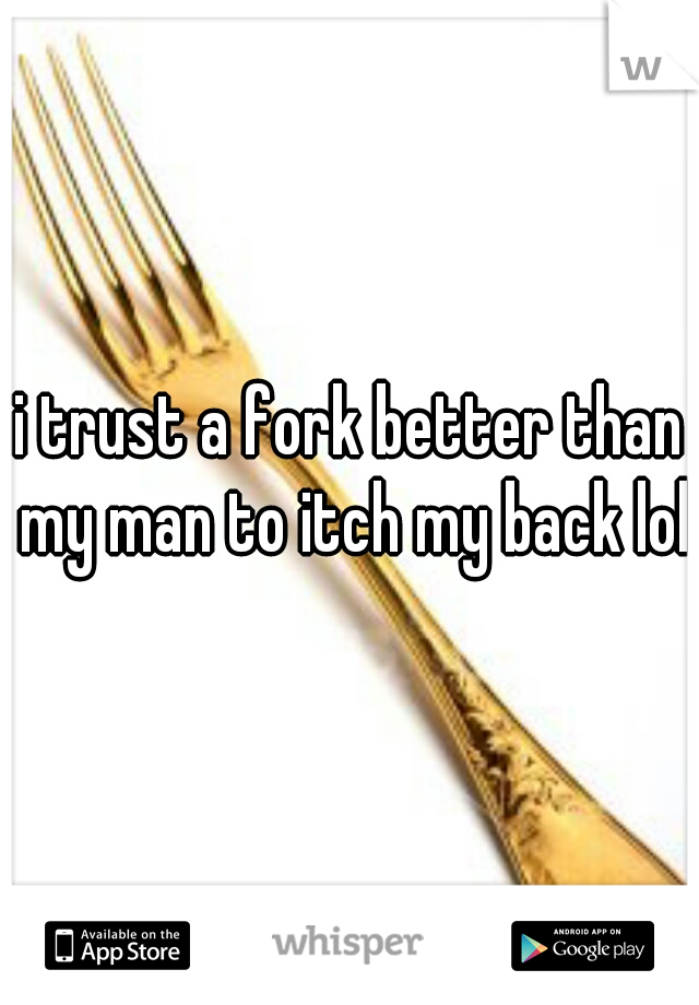 i trust a fork better than my man to itch my back lol