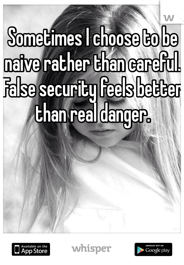 Sometimes I choose to be naive rather than careful. False security feels better than real danger. 