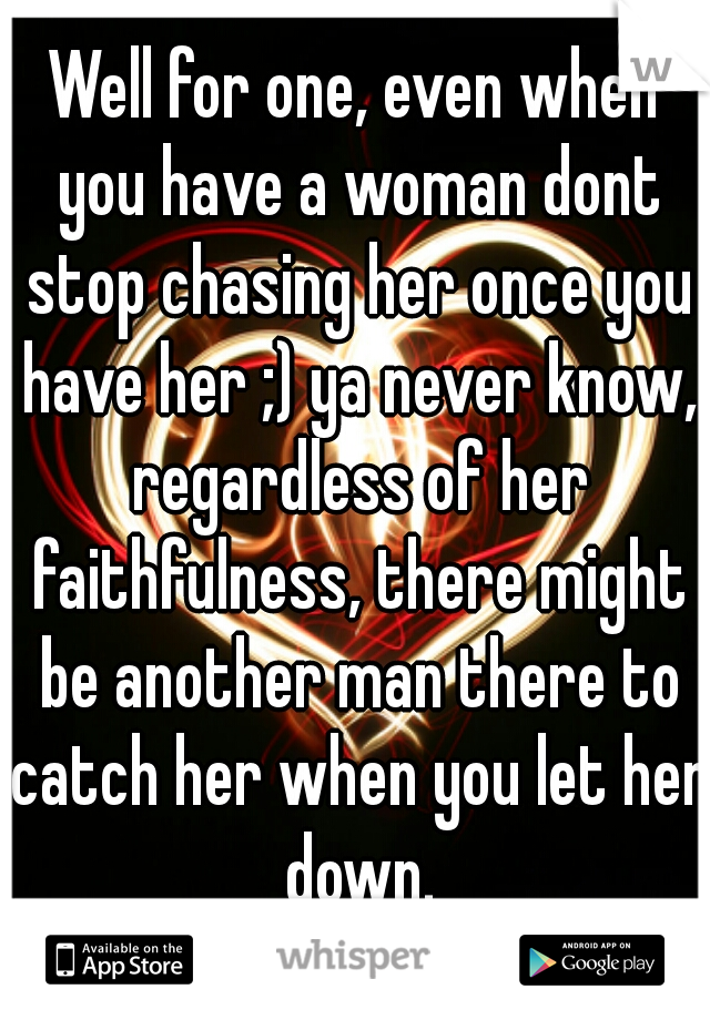 Well for one, even when you have a woman dont stop chasing her once you have her ;) ya never know, regardless of her faithfulness, there might be another man there to catch her when you let her down.