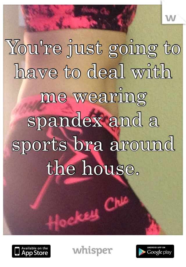 You're just going to have to deal with me wearing spandex and a sports bra around the house. 