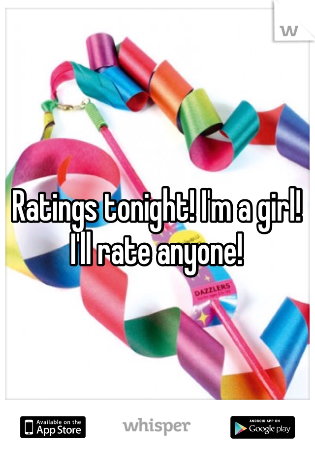 Ratings tonight! I'm a girl! I'll rate anyone!
