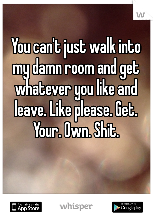You can't just walk into my damn room and get whatever you like and leave. Like please. Get. Your. Own. Shit.