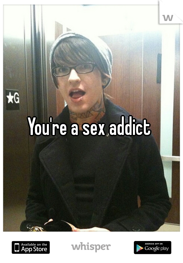 You're a sex addict 