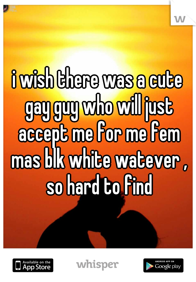 i wish there was a cute gay guy who will just accept me for me fem mas blk white watever , so hard to find