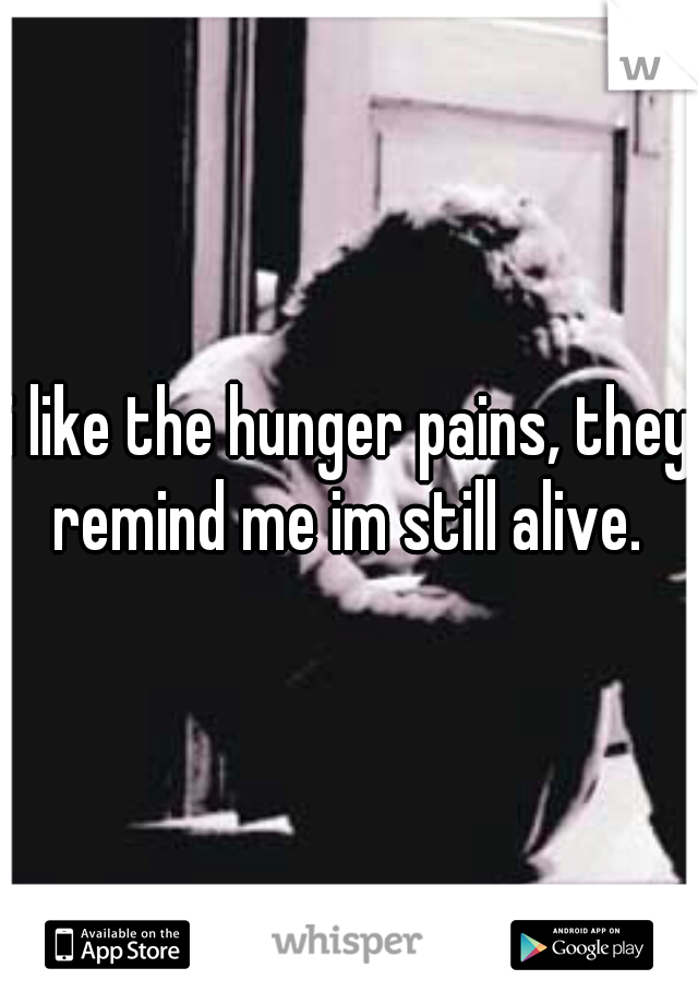 i like the hunger pains, they remind me im still alive. 