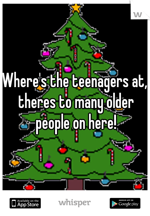Where's the teenagers at, theres to many older people on here!