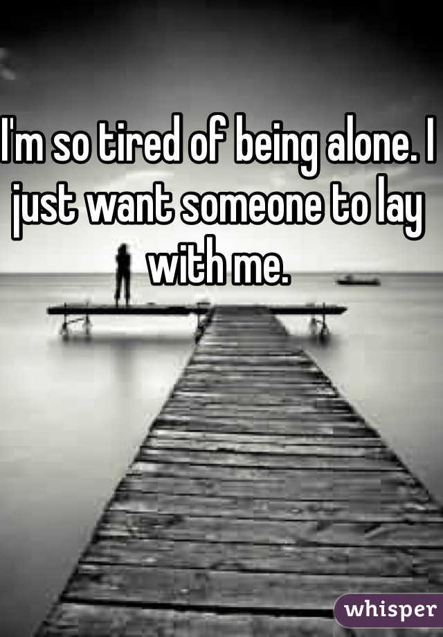 I'm so tired of being alone. I just want someone to lay with me. 