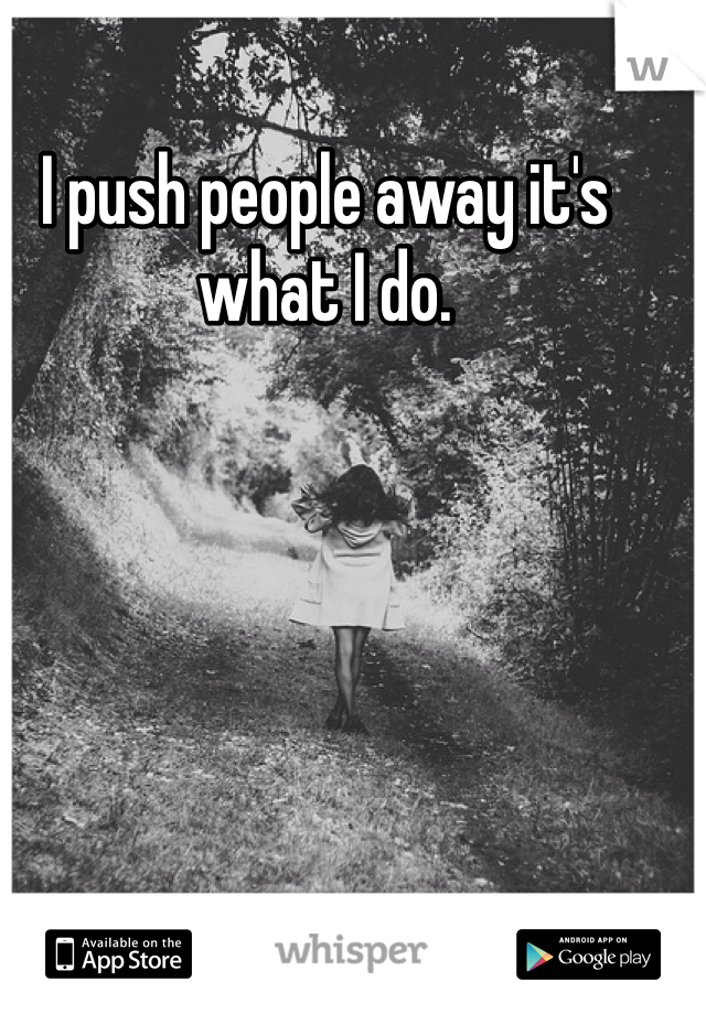 I push people away it's what I do.