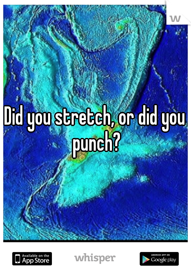Did you stretch, or did you punch?