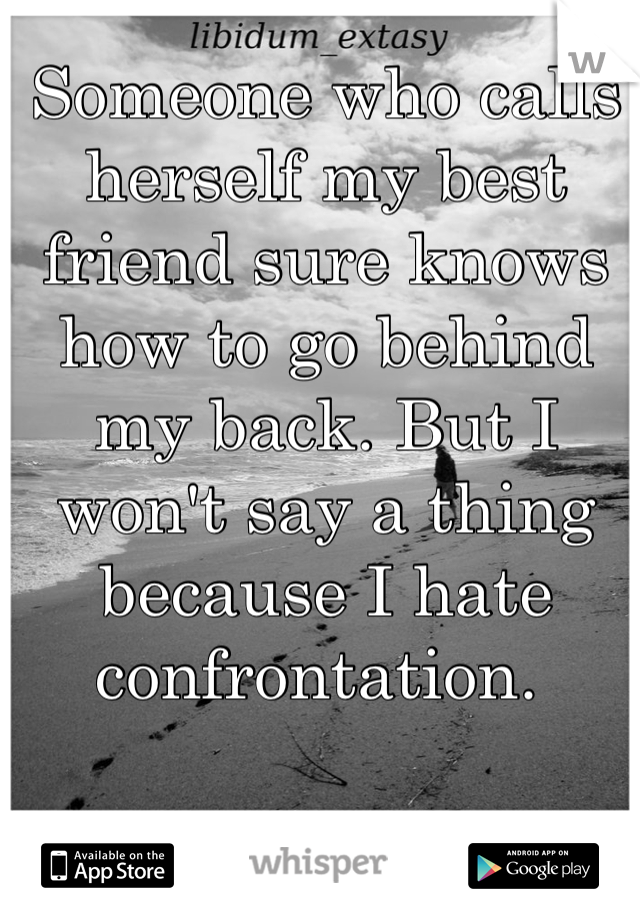 Someone who calls herself my best friend sure knows how to go behind my back. But I won't say a thing because I hate confrontation. 