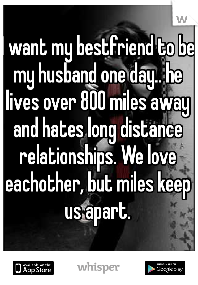 I want my bestfriend to be my husband one day.. he lives over 800 miles away and hates long distance relationships. We love eachother, but miles keep us apart.