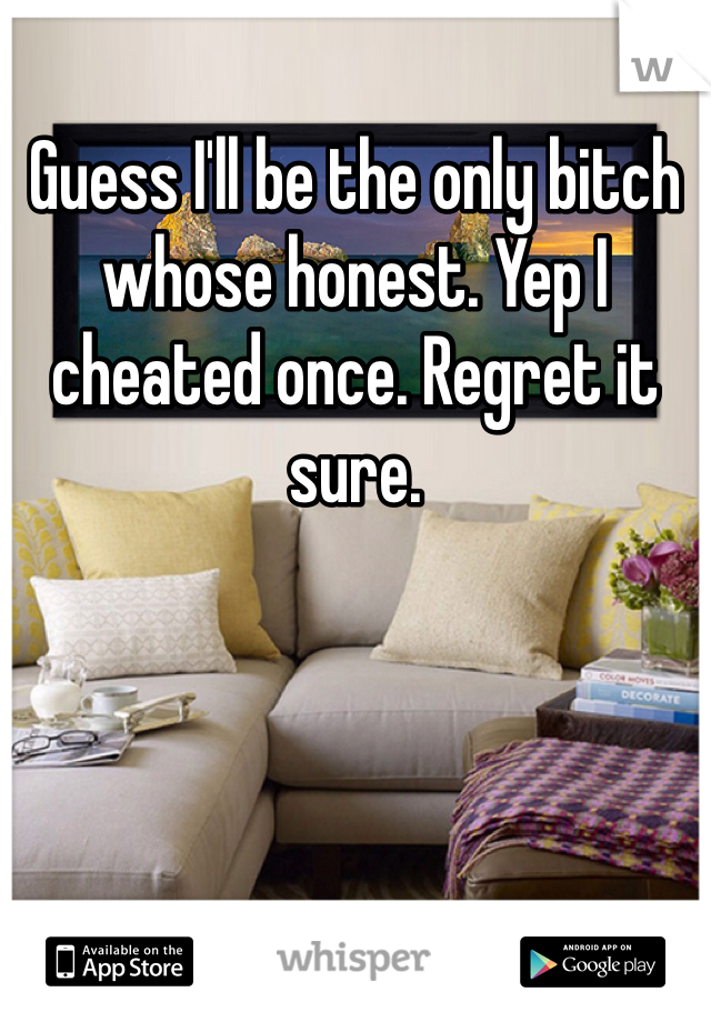Guess I'll be the only bitch whose honest. Yep I cheated once. Regret it sure. 