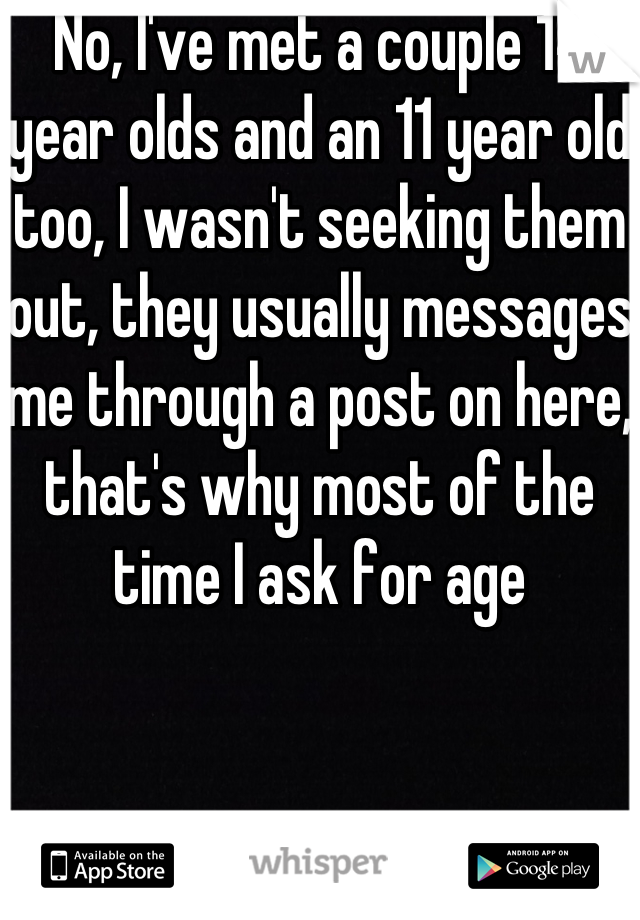 No, I've met a couple 14 year olds and an 11 year old too, I wasn't seeking them out, they usually messages me through a post on here, that's why most of the time I ask for age