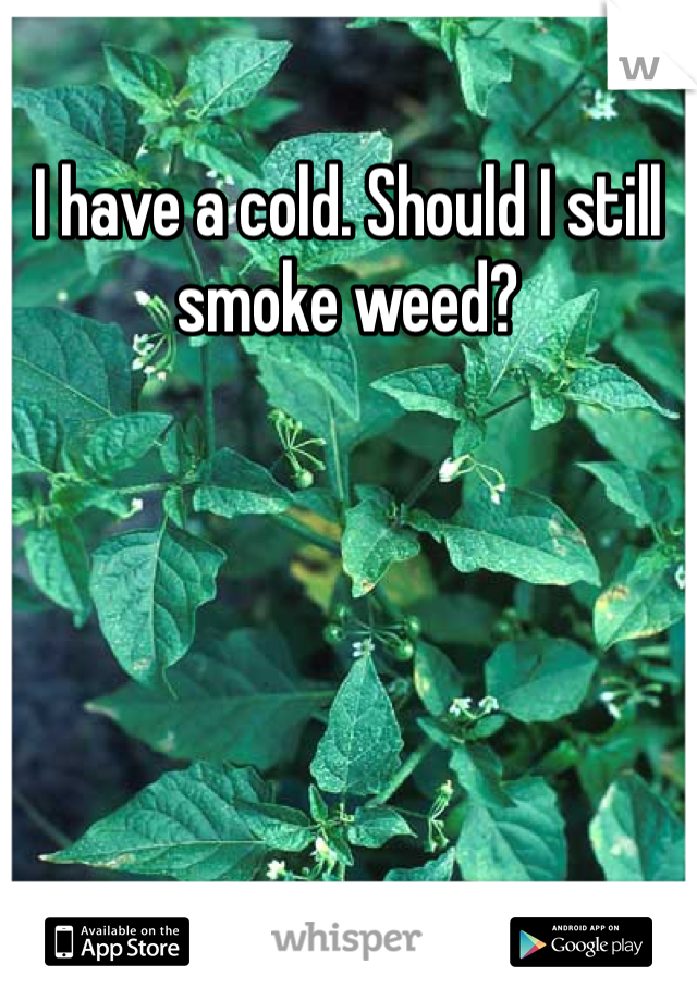 I have a cold. Should I still smoke weed?