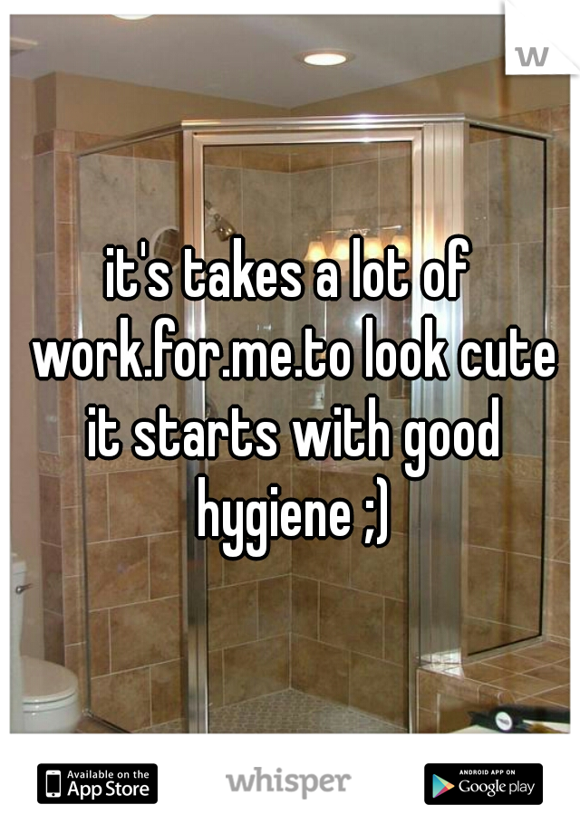 it's takes a lot of work.for.me.to look cute it starts with good hygiene ;)