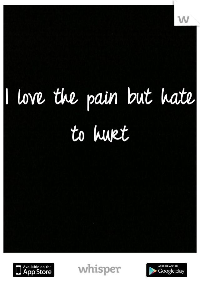 I love the pain but hate to hurt