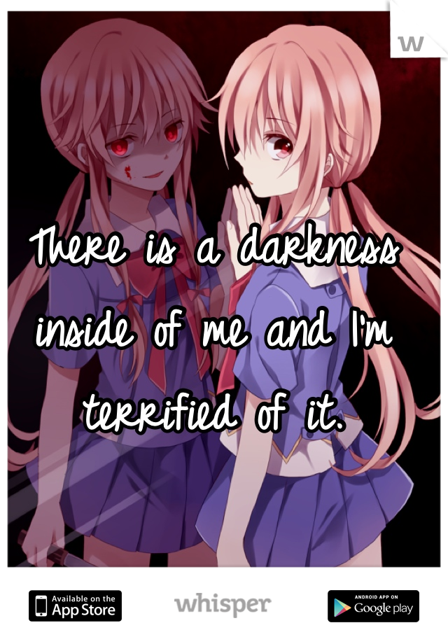 There is a darkness inside of me and I'm terrified of it.