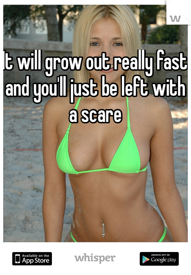 It will grow out really fast and you'll just be left with a scare 
