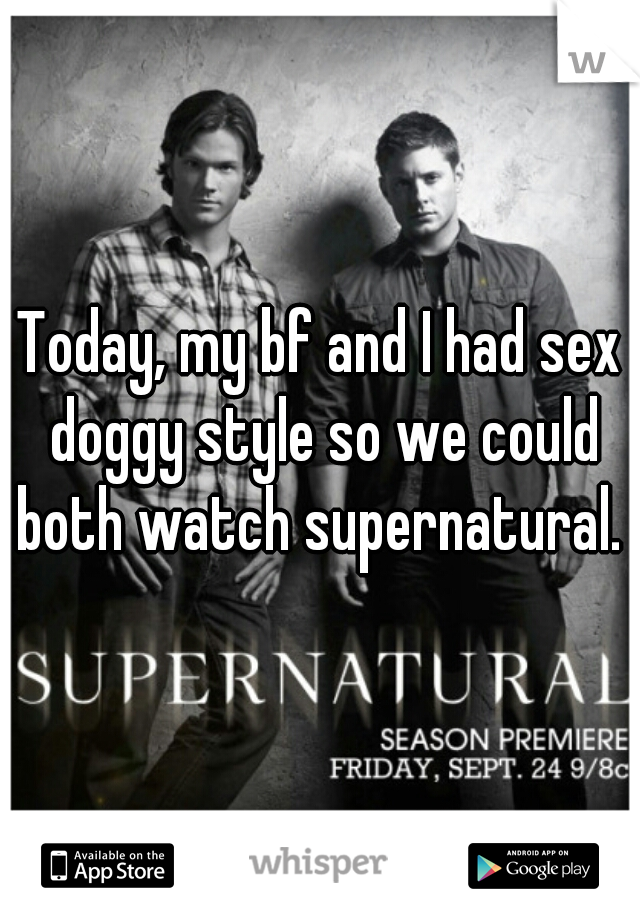 Today, my bf and I had sex doggy style so we could both watch supernatural. 
