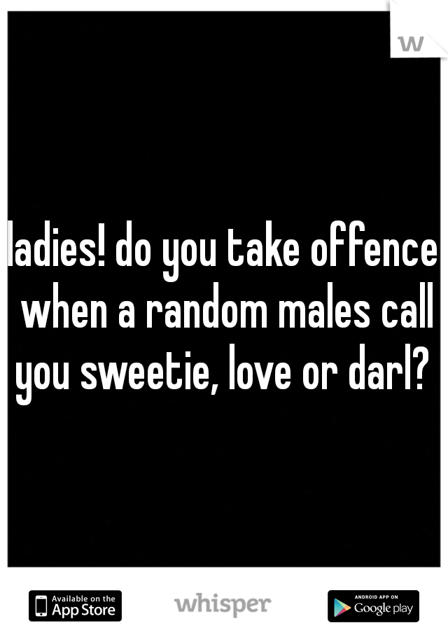 ladies! do you take offence when a random males call you sweetie, love or darl? 
