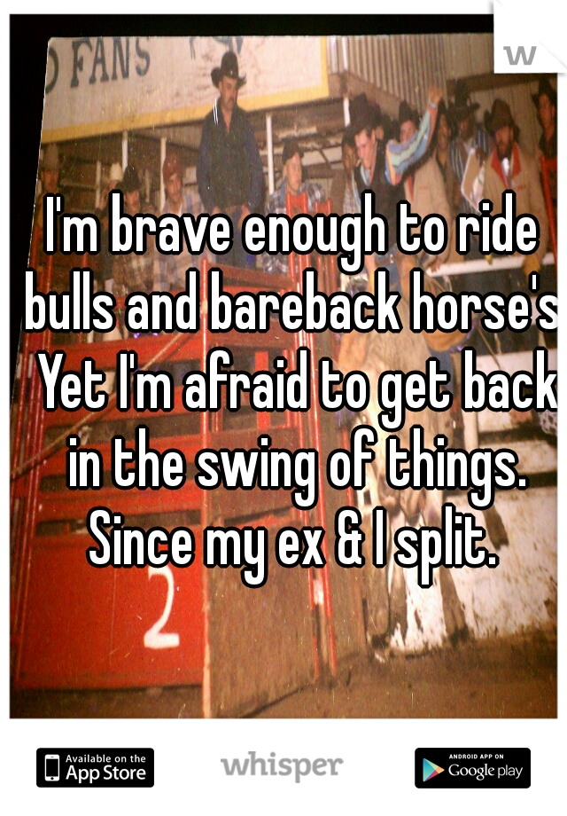 I'm brave enough to ride bulls and bareback horse's. Yet I'm afraid to get back in the swing of things. Since my ex & I split. 