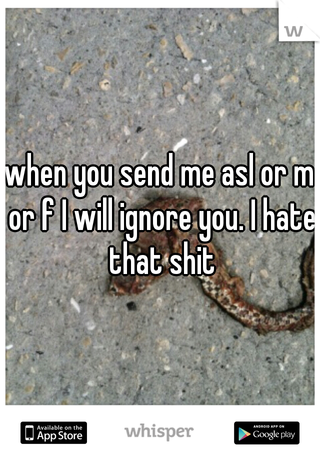when you send me asl or m or f I will ignore you. I hate that shit