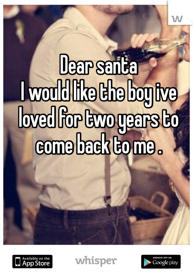Dear santa 
I would like the boy ive loved for two years to come back to me . 