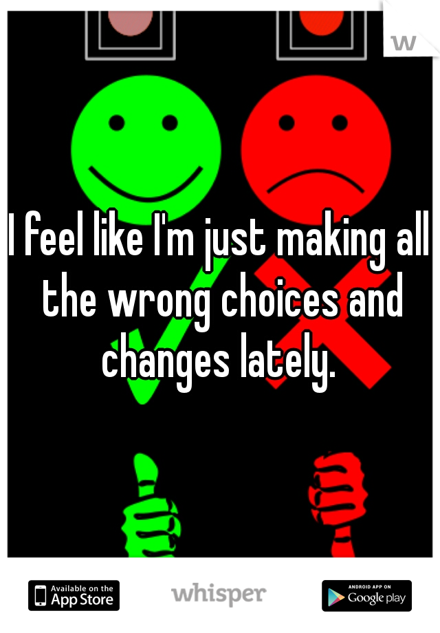 I feel like I'm just making all the wrong choices and changes lately. 
