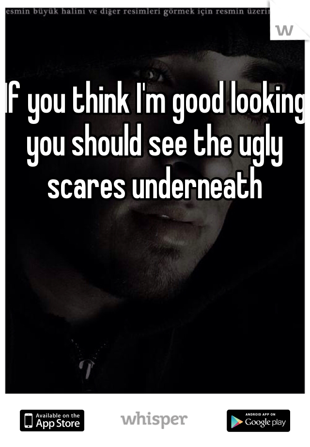If you think I'm good looking you should see the ugly scares underneath